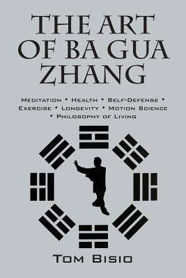 The Art of Ba Gua Zhang: Meditation ∗ Health ∗ Self-Defense ∗ Exercise ∗ Longevity ∗ Motion Science ∗ Philo by Bisio, Tom
