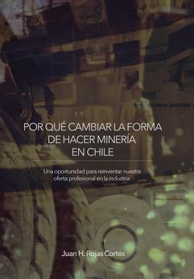 Por Qué Cambiar La Forma de Hacer Minería En Chile: Una Oportunidad para Reinventar Nuestra Oferta Profesional en la Industria by Rojas Cortés, Juan H.