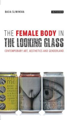 The Female Body in the Looking-Glass: Contemporary Art, Aesthetics and Genderland by Sliwinska, Basia