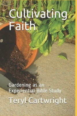 Cultivating Faith: Gardening as an Experiential Bible Study by Cartwright, Teryl S.