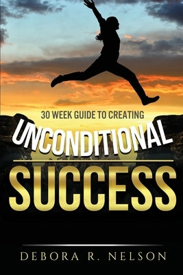 Unconditional Success: 30 week guide to creating unconditional success by Nelson, Debora R.