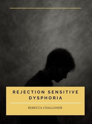 Rejection Sensitive Dysphoria: Understanding Rejection Sensitive Dysphoria in ADHD and Neurodivergent Children and Adults by Challoner, Rebecca