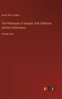 The Philosophy of Despair; And California and the Californians: in large print by Jordan, David Starr