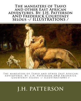 The maneaters of Tsavo and other East African adventures. By: J.H. Patterson AND Frederick Courteney Selous -/ ILLUSTRATIONS / by Selous, Frederick Courteney