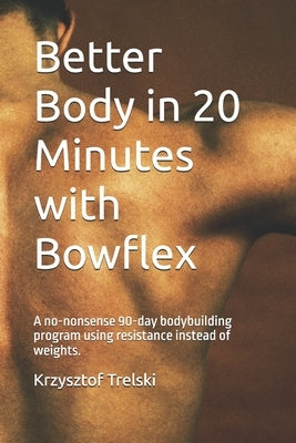 Better Body in 20 Minutes with Bowflex: A no-nonsense 90-day bodybuilding program using resistance instead of weights. by Trelski, Krzysztof