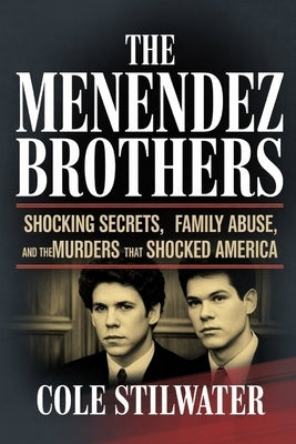 The Menendez Brothers: Shocking Secrets, Family Abuse, and the Murders That Shocked America by Stilwater, Cole