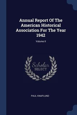 Annual Report Of The American Historical Association For The Year 1942; Volume II by Knaplund, Paul