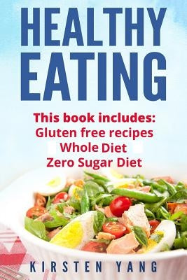 Healthy Eating: 3 Manuscripts - Gluten Free Recipes, Whole Diet, Zero Sugar Diet (Healthy Eating Cookbook, Healthy Eating Habits) by Yang, Kirsten