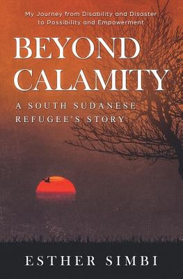 Beyond Calamity - A South Sudanese Refugee's Story: My Journey from Disability and Disaster to Possibility and Empowerment by Simbi, Esther
