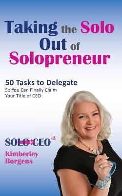 Taking the Solo Out of Solopreneur: 50 Tasks to Delegate So You Can Finally Claim Your Title of CEO by Borgens, Kimberley