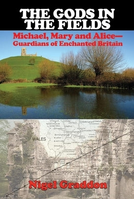 The Gods in the Fields: Michael, Mary and Alice: Guardians of Enchanted Britain by Graddon, Nigel
