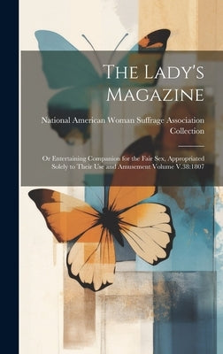 The Lady's Magazine: Or Entertaining Companion for the Fair sex, Appropriated Solely to Their use and Amusement Volume V.38:1807 by National American Woman Suffrage Asso