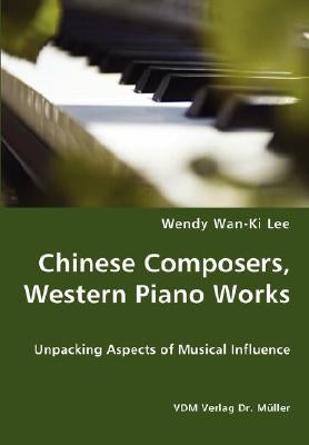 Chinese Composers, Western Piano Works - Unpacking Aspects of Musical Influence by Wan-Ki Lee, Wendy