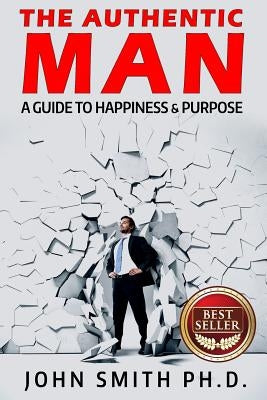 The Authentic Man: A Guide to Happiness and Purpose by Smith, John