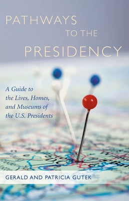 Pathways to the Presidency: A Guide to the Lives, Homes, and Museums of the U.S. Presidents by Gutek, Gerald And Patricia