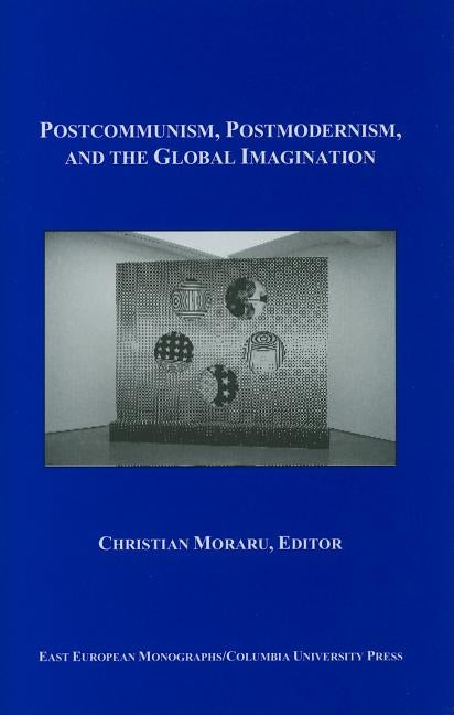 Postcommunism, Postmodernism, and the Global Imagination by Moraru, Christian