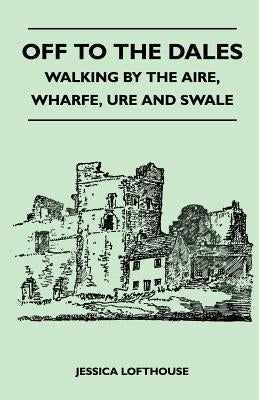 Off to the Dales - Walking by the Aire, Wharfe, Ure and Swale by Lofthouse, Jessica
