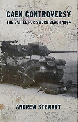 Caen Controversy: The Battle for Sword Beach 1944 by Stewart, Andrew