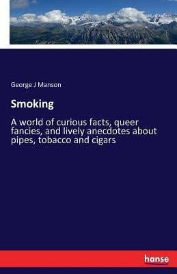 Smoking: A world of curious facts, queer fancies, and lively anecdotes about pipes, tobacco and cigars by Manson, George J.