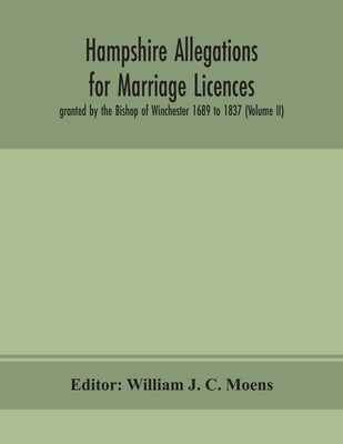 Hampshire Allegations For Marriage Licences Granted By The Bishop Of Winchester 1689 To 1837 (Volume Ii) by William J C Moens