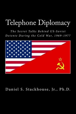 Telephone Diplomacy: The Secret Talks Behind US-Soviet Detente During the Cold War, 1969-1977 by Stackhouse, Daniel S., Jr.