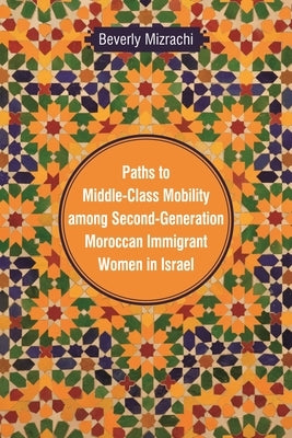 Paths to Middle-Class Mobility among Second-Generation Moroccan Immigrant Women in Israel by Mizrachi, Beverly