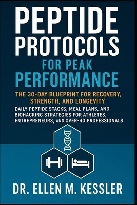 Peptide Protocols for Peak Performance: The 30-Day Blueprint for Recovery, Strength, and Longevity Daily Peptide Stacks, Meal Plans, and Biohacking St by Kessler, Ellen M.