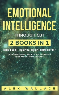 Emotional Intelligence: The Mind-Blowing Dark Psychology Secrets To Be And Get What You Want. by Wallace, Alex