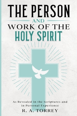 The Person and Work of the Holy Spirit: As Revealed in the Scriptures and in Personal Experience by Torrey, R. a.