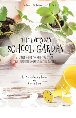 The Everyday School Garden: A simple guide to help you start your teaching journey in the garden by Cere, Karine
