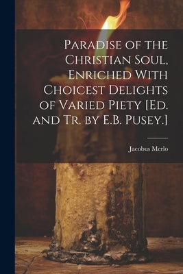 Paradise of the Christian Soul, Enriched With Choicest Delights of Varied Piety [Ed. and Tr. by E.B. Pusey.] by Merlo, Jacobus