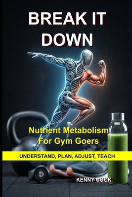 Break It Down: Nutrient Metabolism for Gym Goers by Cook, Kenny