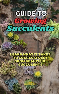 Guide to Growing Succulents: Learn what it takes to successfully grow beautiful succulents by Shardon, Lisa