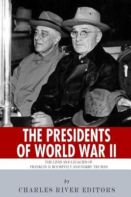 The Presidents of World War II: The Lives and Legacies of Franklin D. Roosevelt and Harry Truman by Charles River