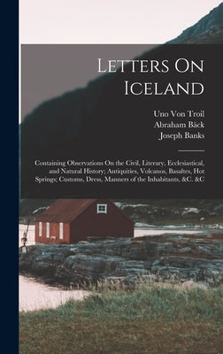 Letters On Iceland: Containing Observations On the Civil, Literary, Ecclesiastical, and Natural History; Antiquities, Volcanos, Basaltes, by Banks, Joseph
