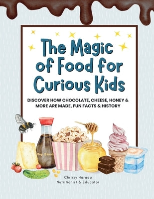 The Magic of Food for Curious Kids: Discover How Chocolate, Cheese, Honey & More Are Made, Fun Facts & History by Harada, Chrissy