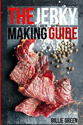 The Jerky Making Guide: Learn How To Make Delicious Homemade Jerky With This Ultimate Guide, Types Of Meat To Use, Ways To Make Your Jerky, A by Green, Billie
