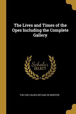 The Lives and Times of the Opes Including the Complete Gallery by The Che Valier Artuar de Montor