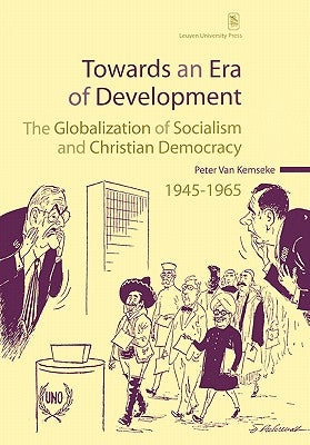 Towards an Era of Development: The Globalization of Socialism and Christian Democracy, 1945-1965 by Van Kemseke, Peter