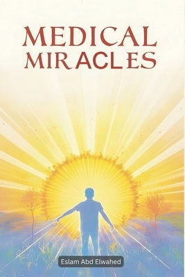 Medical Miracles: 100 True Stories of Healing and Recovery by Abd Elwahed, Eslam