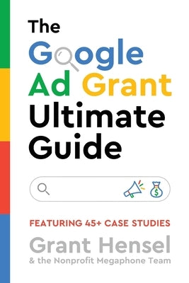 The Google Ad Grant Ultimate Guide: Featuring 45+ Case Studies by Hensel, Grant