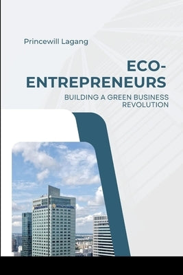 Eco-Entrepreneurs: Building a Green Business Revolution by Lagang, Princewill