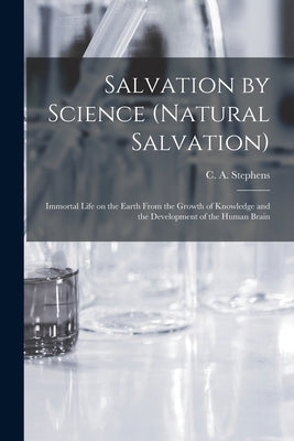 Salvation by Science (Natural Salvation): Immortal Life on the Earth From the Growth of Knowledge and the Development of the Human Brain by Stephens, C. a. (Charles Asbury) 184