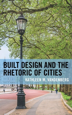 Built Design and the Rhetoric of Cities by Vandenberg, Kathleen M.