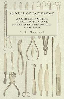 Manual of Taxidermy - A Complete Guide in Collecting and Preserving Birds and Mammals by Maynard, C. J.