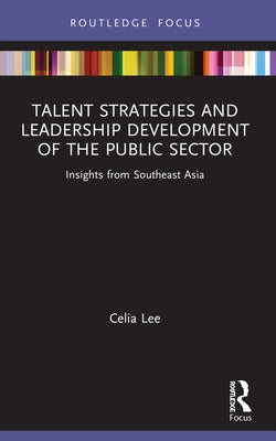 Talent Strategies and Leadership Development of the Public Sector: Insights from Southeast Asia by Lee, Celia