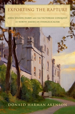 Exporting the Rapture: John Nelson Darby and the Victorian Conquest of North-American Evangelicalism by Akenson, Donald H.