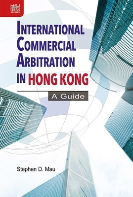 International Commercial Arbitration in Hong Kong: A Guide by Mau, Stephen D.