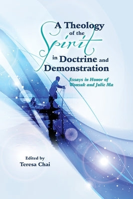 A Theology of the Spirit in Doctrine and Demonstration: Essays in Honor of Wonsuk Ma and Julie Ma by Chai, Teresa