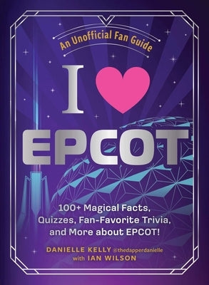 I Love EPCOT: 100+ Magical Facts, Quizzes, Fan-Favorite Trivia, and More about Epcot! by Kelly, Danielle